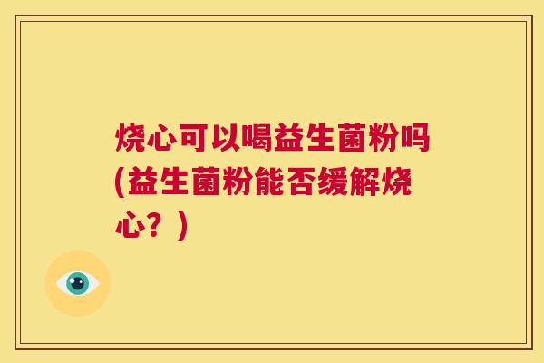 烧心可以喝益生菌粉吗(益生菌粉能否缓解烧心？)