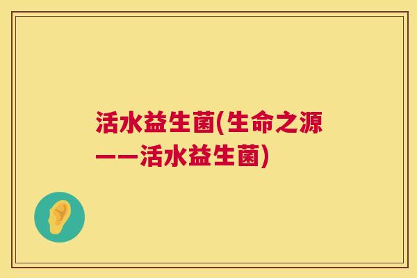活水益生菌(生命之源——活水益生菌)
