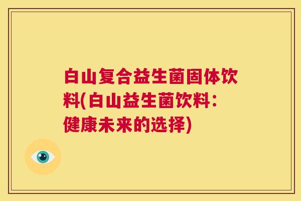 白山复合益生菌固体饮料(白山益生菌饮料：健康未来的选择)