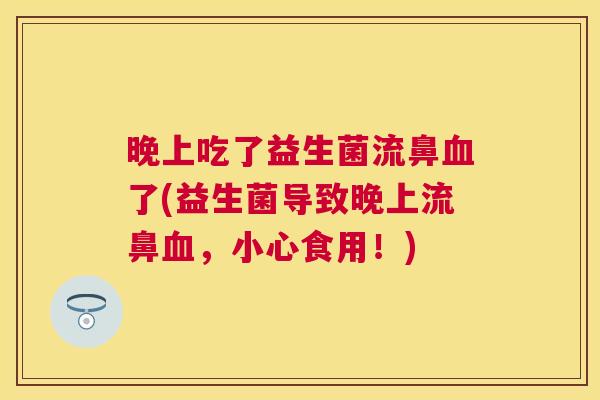 晚上吃了益生菌流鼻血了(益生菌导致晚上流鼻血，小心食用！)