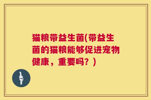 猫粮带益生菌(带益生菌的猫粮能够促进宠物健康，重要吗？)