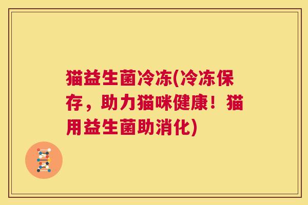 猫益生菌冷冻(冷冻保存，助力猫咪健康！猫用益生菌助消化)