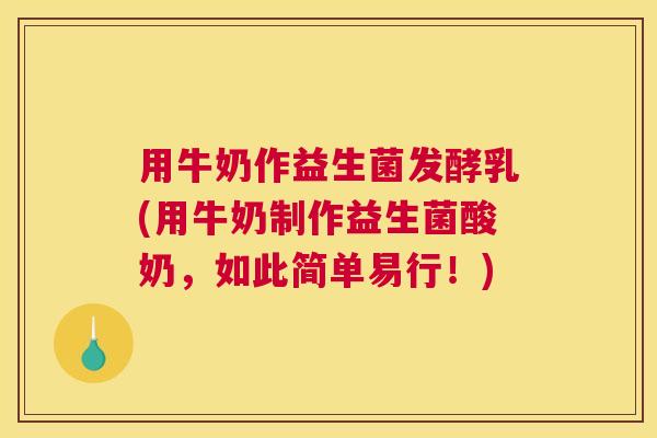 用牛奶作益生菌发酵乳(用牛奶制作益生菌酸奶，如此简单易行！)