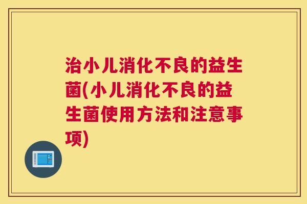 治小儿消化不良的益生菌(小儿消化不良的益生菌使用方法和注意事项)
