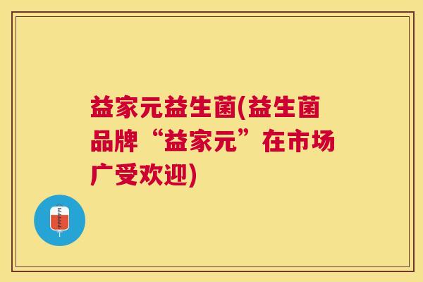 益家元益生菌(益生菌品牌“益家元”在市场广受欢迎)