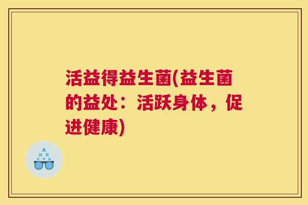 活益得益生菌(益生菌的益处：活跃身体，促进健康)