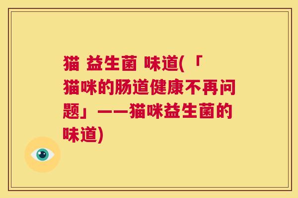 猫 益生菌 味道(「猫咪的肠道健康不再问题」——猫咪益生菌的味道)