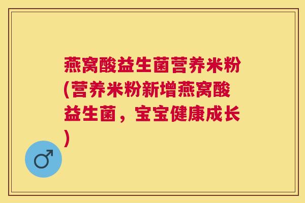 燕窝酸益生菌营养米粉(营养米粉新增燕窝酸益生菌，宝宝健康成长)