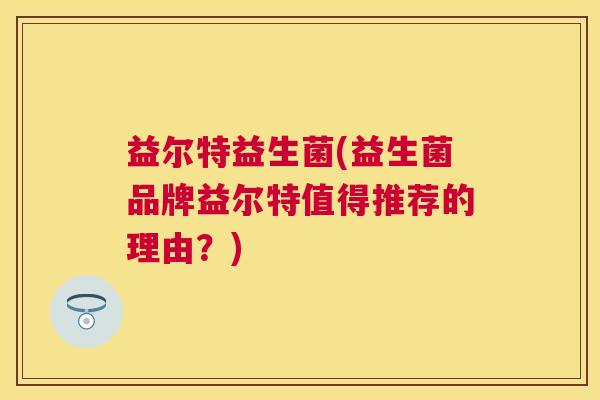 益尔特益生菌(益生菌品牌益尔特值得推荐的理由？)