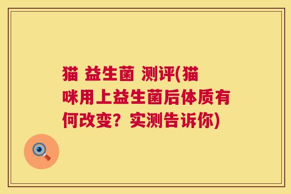 猫 益生菌 测评(猫咪用上益生菌后体质有何改变？实测告诉你)