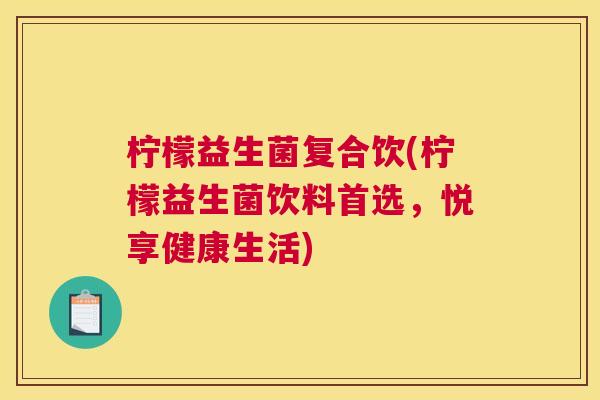 柠檬益生菌复合饮(柠檬益生菌饮料首选，悦享健康生活)
