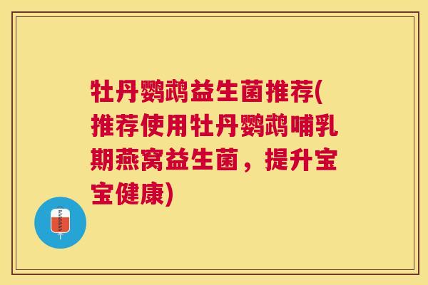 牡丹鹦鹉益生菌推荐(推荐使用牡丹鹦鹉哺乳期燕窝益生菌，提升宝宝健康)