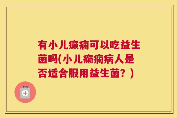 有小儿癫痫可以吃益生菌吗(小儿癫痫病人是否适合服用益生菌？)