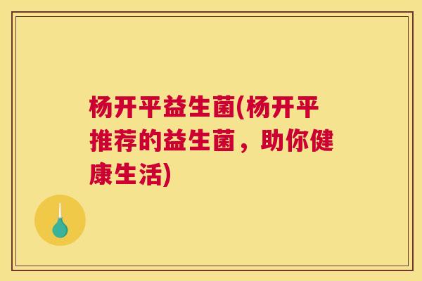 杨开平益生菌(杨开平推荐的益生菌，助你健康生活)