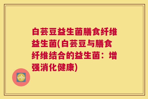 白芸豆益生菌膳食纤维益生菌(白芸豆与膳食纤维结合的益生菌：增强消化健康)