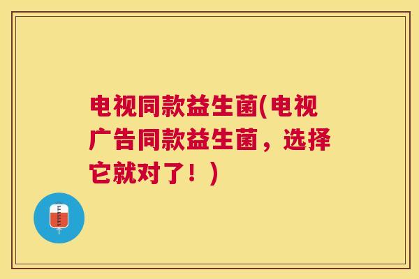 电视同款益生菌(电视广告同款益生菌，选择它就对了！)