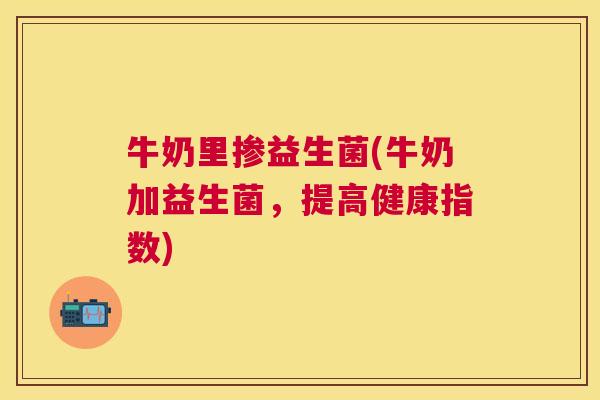 牛奶里掺益生菌(牛奶加益生菌，提高健康指数)