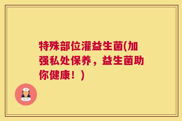 特殊部位灌益生菌(加强私处保养，益生菌助你健康！)