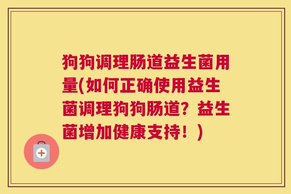 狗狗调理肠道益生菌用量(如何正确使用益生菌调理狗狗肠道？益生菌增加健康支持！)