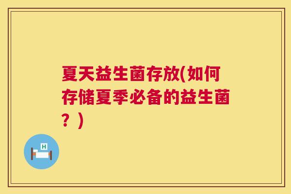 夏天益生菌存放(如何存储夏季必备的益生菌？)