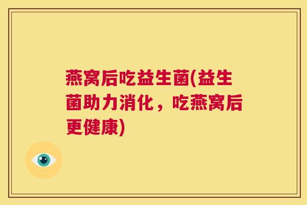 燕窝后吃益生菌(益生菌助力消化，吃燕窝后更健康)