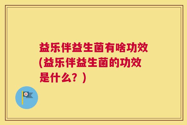 益乐伴益生菌有啥功效(益乐伴益生菌的功效是什么？)