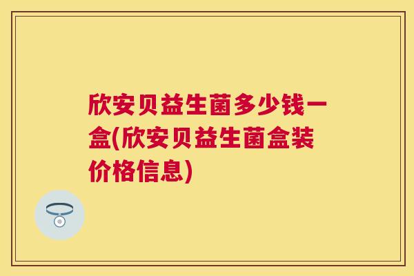 欣安贝益生菌多少钱一盒(欣安贝益生菌盒装价格信息)