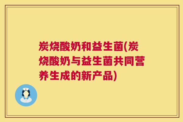 炭烧酸奶和益生菌(炭烧酸奶与益生菌共同营养生成的新产品)