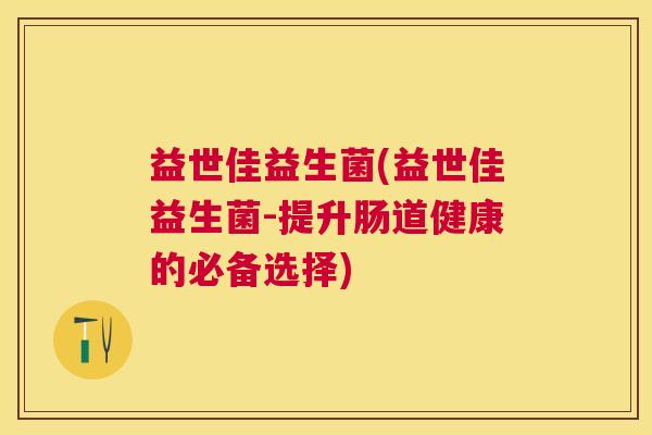 益世佳益生菌(益世佳益生菌-提升肠道健康的必备选择)