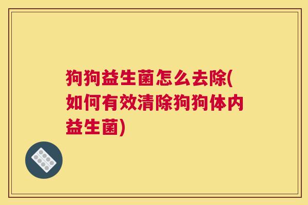 狗狗益生菌怎么去除(如何有效清除狗狗体内益生菌)