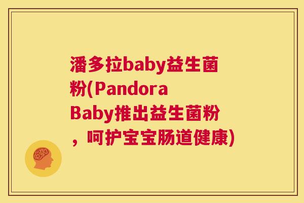 潘多拉baby益生菌粉(Pandora Baby推出益生菌粉，呵护宝宝肠道健康)
