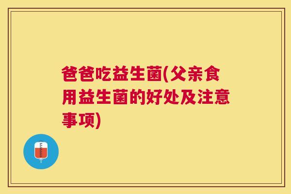 爸爸吃益生菌(父亲食用益生菌的好处及注意事项)