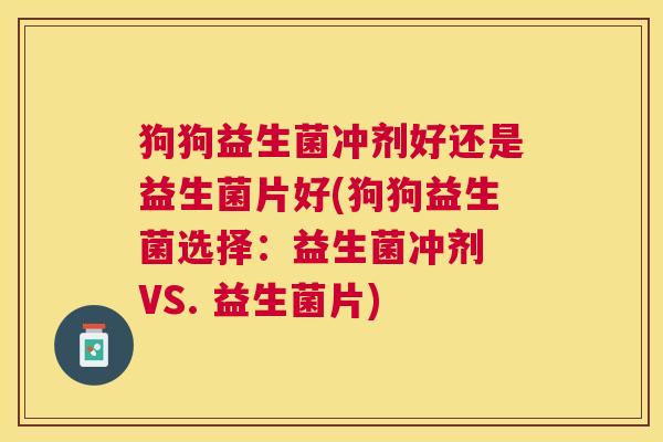 狗狗益生菌冲剂好还是益生菌片好(狗狗益生菌选择：益生菌冲剂 VS. 益生菌片)