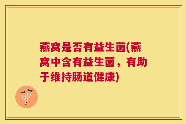 燕窝是否有益生菌(燕窝中含有益生菌，有助于维持肠道健康)