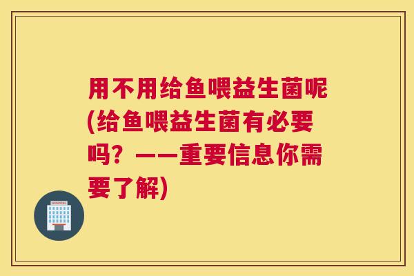 用不用给鱼喂益生菌呢(给鱼喂益生菌有必要吗？——重要信息你需要了解)