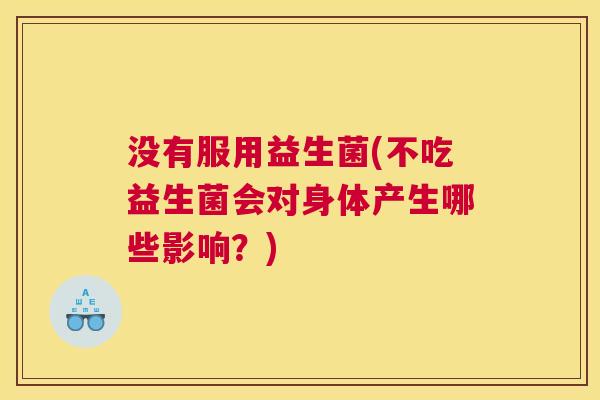 没有服用益生菌(不吃益生菌会对身体产生哪些影响？)