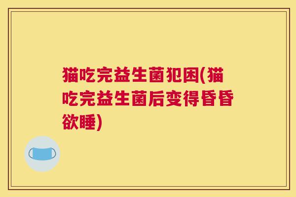 猫吃完益生菌犯困(猫吃完益生菌后变得昏昏欲睡)