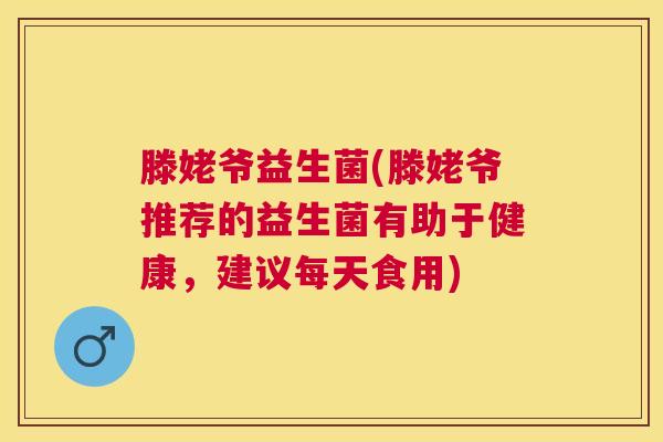 滕姥爷益生菌(滕姥爷推荐的益生菌有助于健康，建议每天食用)