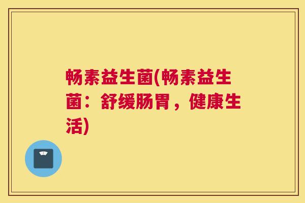 畅素益生菌(畅素益生菌：舒缓肠胃，健康生活)