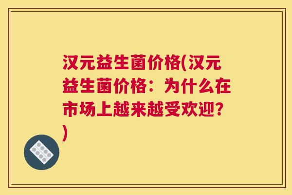 汉元益生菌价格(汉元益生菌价格：为什么在市场上越来越受欢迎？)