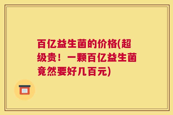 百亿益生菌的价格(超级贵！一颗百亿益生菌竟然要好几百元)