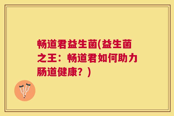 畅道君益生菌(益生菌之王：畅道君如何助力肠道健康？)