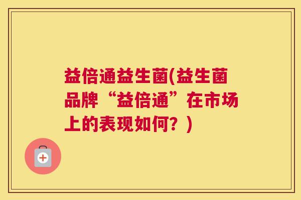 益倍通益生菌(益生菌品牌“益倍通”在市场上的表现如何？)