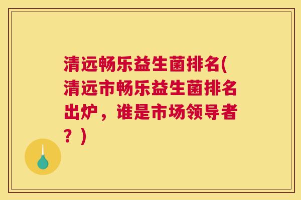 清远畅乐益生菌排名(清远市畅乐益生菌排名出炉，谁是市场领导者？)