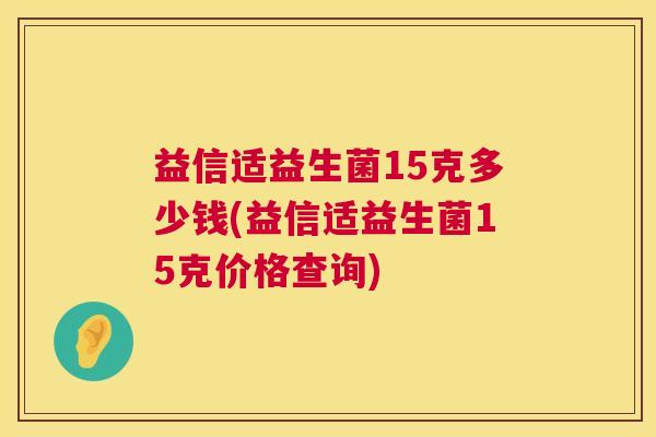 益信适益生菌15克多少钱(益信适益生菌15克价格查询)