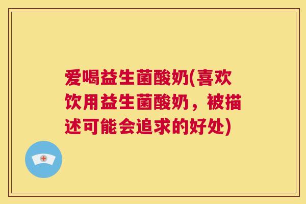 爱喝益生菌酸奶(喜欢饮用益生菌酸奶，被描述可能会追求的好处)