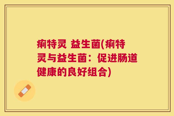 痢特灵 益生菌(痢特灵与益生菌：促进肠道健康的良好组合)