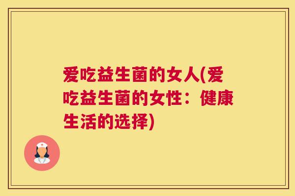 爱吃益生菌的女人(爱吃益生菌的女性：健康生活的选择)