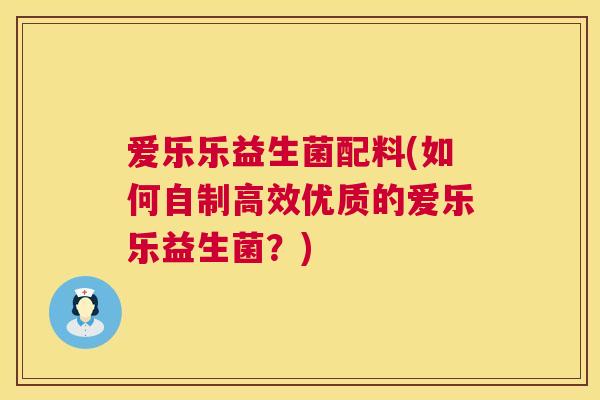 爱乐乐益生菌配料(如何自制高效优质的爱乐乐益生菌？)