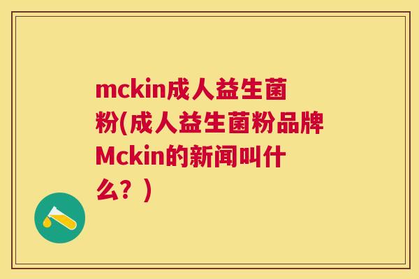 mckin成人益生菌粉(成人益生菌粉品牌Mckin的新闻叫什么？)